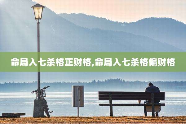 命局入七杀格正财格,命局入七杀格偏财格