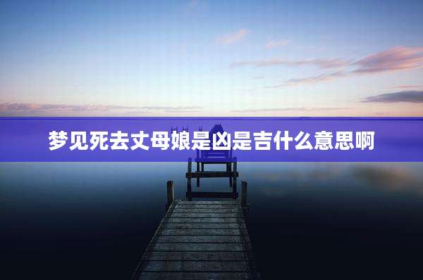 梦见死去丈母娘是凶是吉什么意思啊