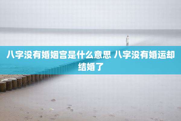 八字没有婚姻宫是什么意思 八字没有婚运却结婚了