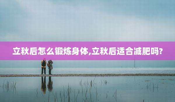 立秋后怎么锻炼身体,立秋后适合减肥吗?