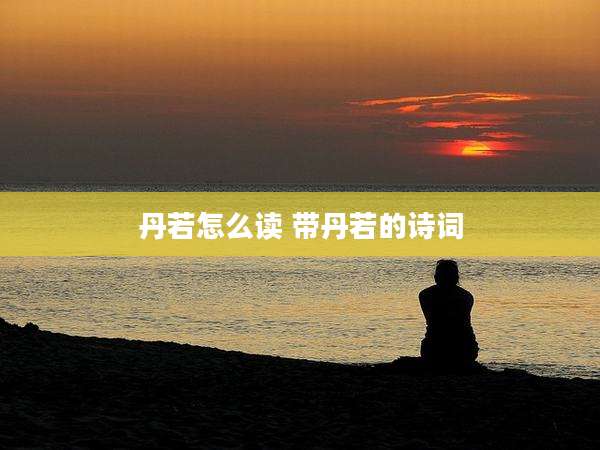 丹若怎么读 带丹若的诗词