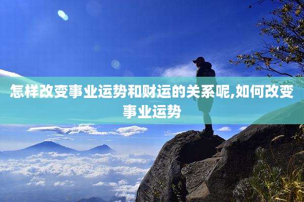 怎样改变事业运势和财运的关系呢,如何改变事业运势