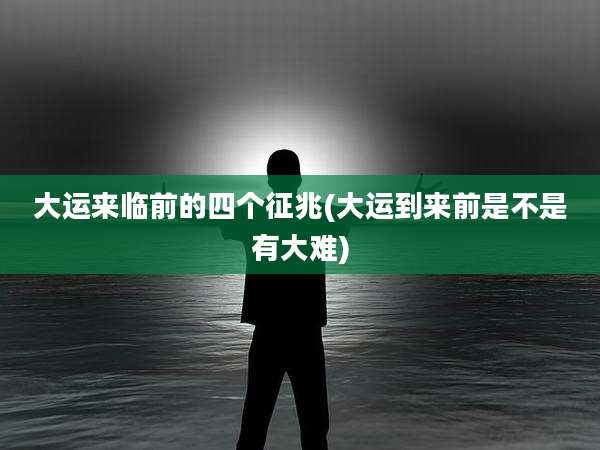 大运来临前的四个征兆(大运到来前是不是有大难)
