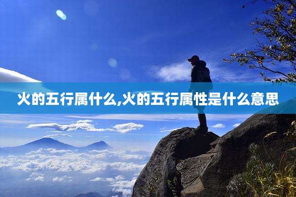 火的五行属什么,火的五行属性是什么意思