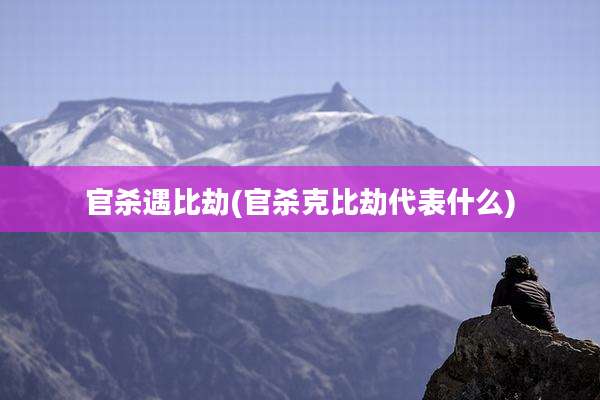 官杀遇比劫(官杀克比劫代表什么)