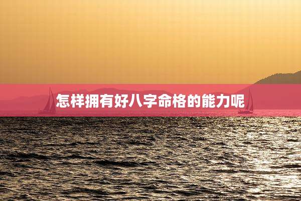 怎样拥有好八字命格的能力呢