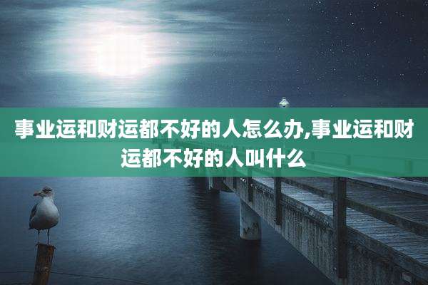 事业运和财运都不好的人怎么办,事业运和财运都不好的人叫什么