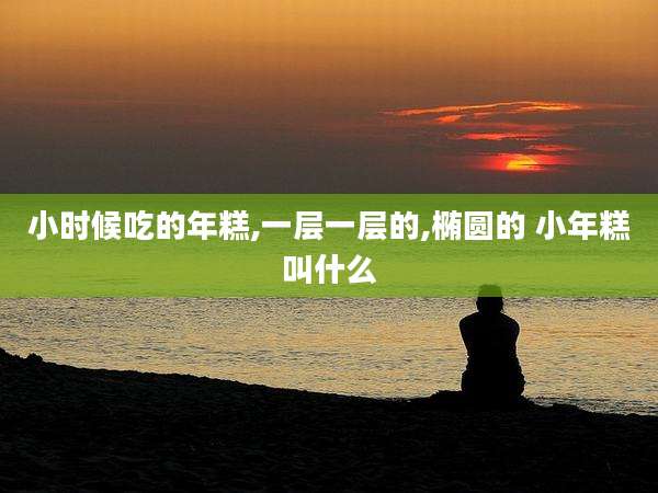 小时候吃的年糕,一层一层的,椭圆的 小年糕叫什么