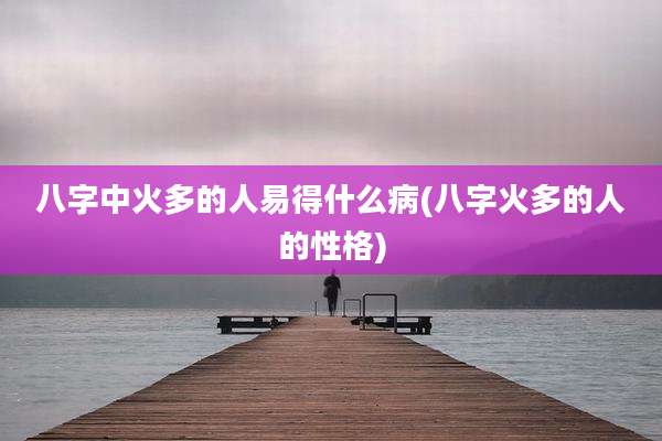 八字中火多的人易得什么病(八字火多的人的性格)