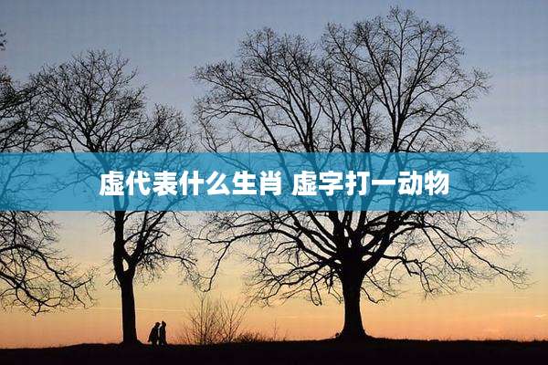 虚代表什么生肖 虚字打一动物