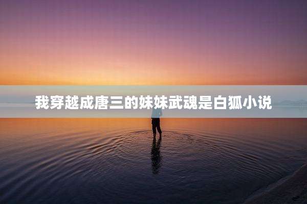 我穿越成唐三的妹妹武魂是白狐小说