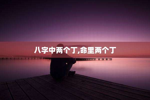 八字中两个丁,命里两个丁