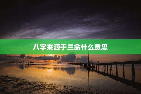 八字来源于三命什么意思
