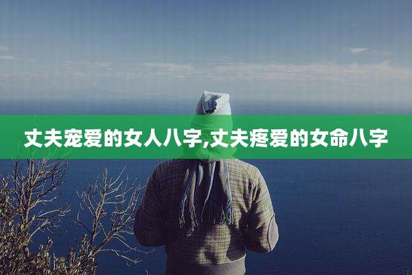 丈夫宠爱的女人八字,丈夫疼爱的女命八字