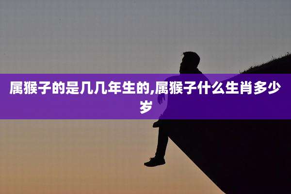属猴子的是几几年生的,属猴子什么生肖多少岁