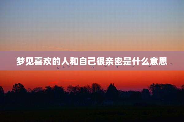 梦见喜欢的人和自己很亲密是什么意思