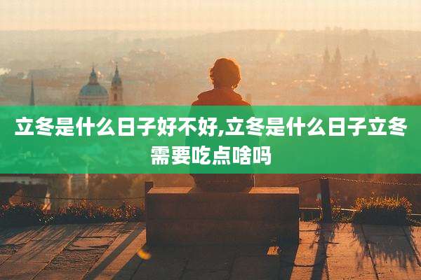 立冬是什么日子好不好,立冬是什么日子立冬需要吃点啥吗