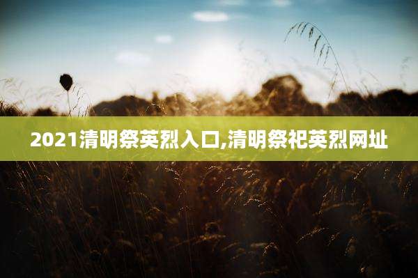 2021清明祭英烈入口,清明祭祀英烈网址