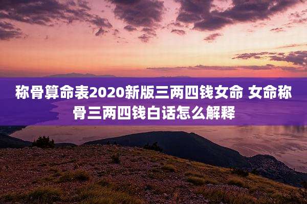 称骨算命表2020新版三两四钱女命 女命称骨三两四钱白话怎么解释