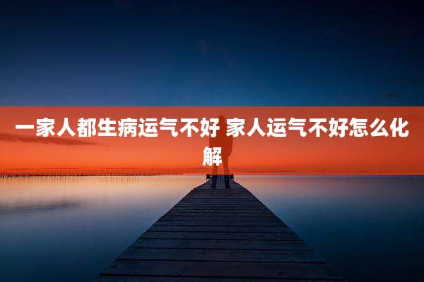 一家人都生病运气不好 家人运气不好怎么化解