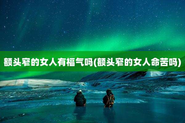 额头窄的女人有福气吗(额头窄的女人命苦吗)