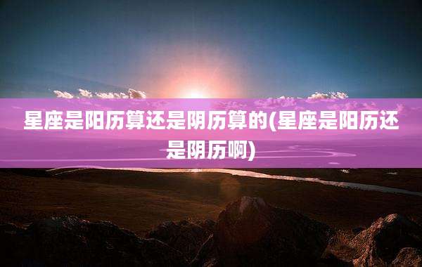 星座是阳历算还是阴历算的(星座是阳历还是阴历啊)