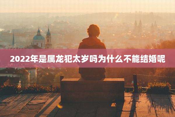 2022年是属龙犯太岁吗为什么不能结婚呢