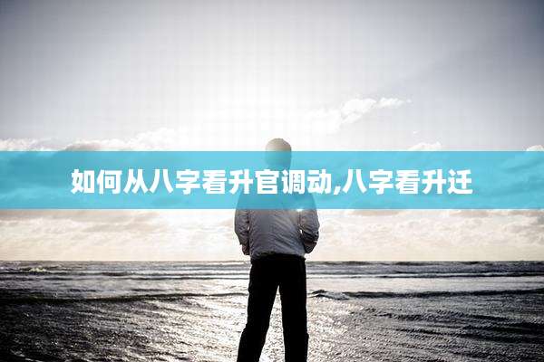 如何从八字看升官调动,八字看升迁