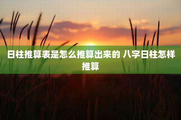 日柱推算表是怎么推算出来的 八字日柱怎样推算
