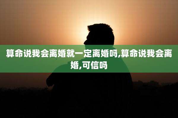 算命说我会离婚就一定离婚吗,算命说我会离婚,可信吗