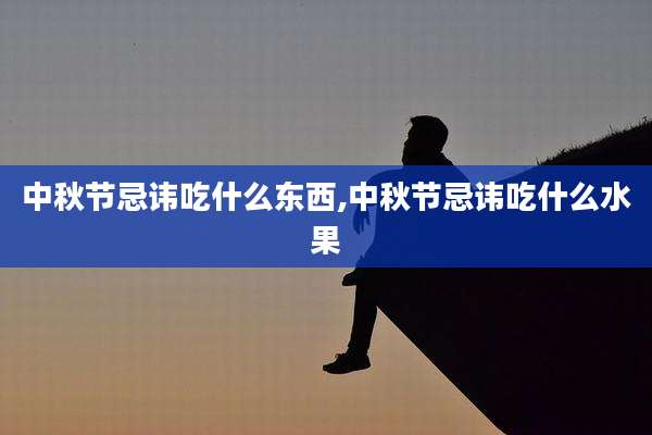 中秋节忌讳吃什么东西,中秋节忌讳吃什么水果
