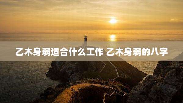 乙木身弱适合什么工作 乙木身弱的八字