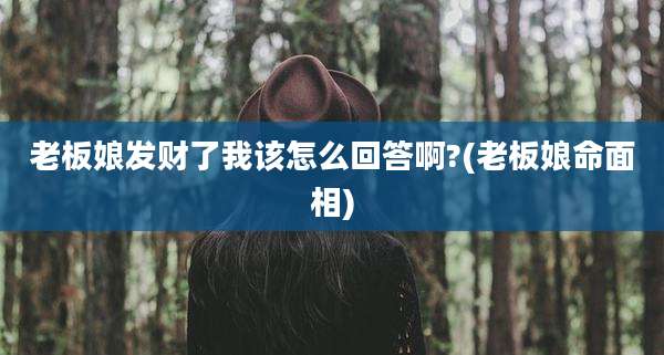 老板娘发财了我该怎么回答啊?(老板娘命面相)
