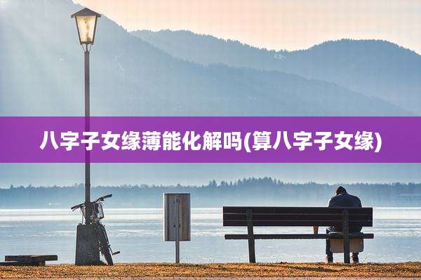 八字子女缘薄能化解吗(算八字子女缘)