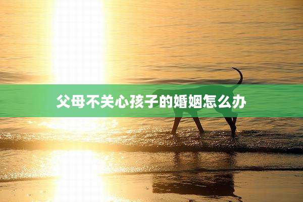 父母不关心孩子的婚姻怎么办