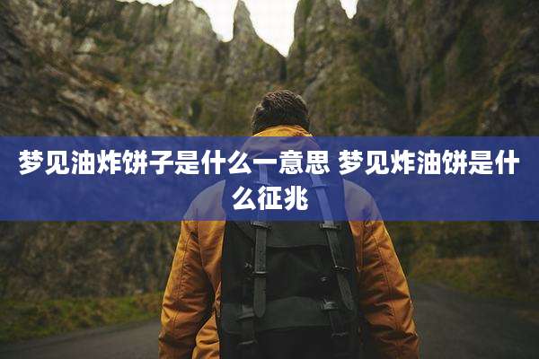 梦见油炸饼子是什么一意思 梦见炸油饼是什么征兆
