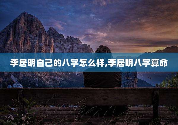 李居明自己的八字怎么样,李居明八字算命