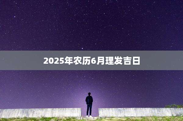 2025年农历6月理发吉日