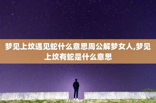 梦见上坟遇见蛇什么意思周公解梦女人,梦见上坟有蛇是什么意思