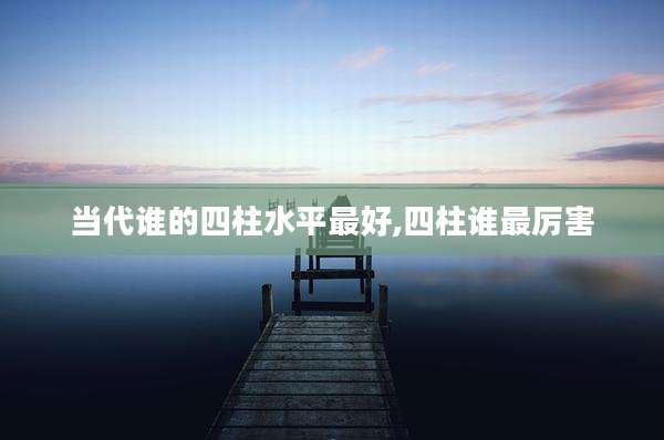 当代谁的四柱水平最好,四柱谁最厉害