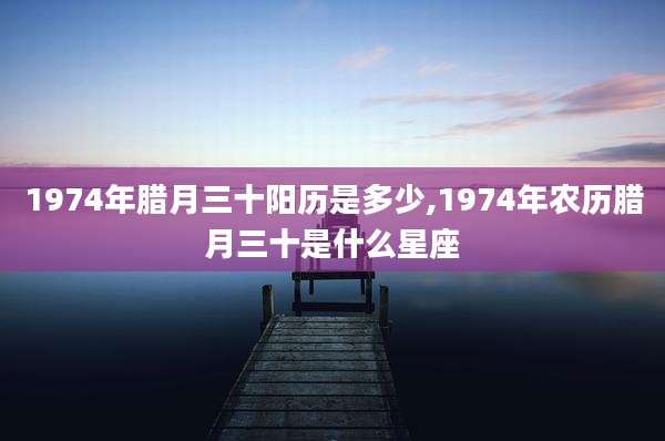 1974年腊月三十阳历是多少,1974年农历腊月三十是什么星座
