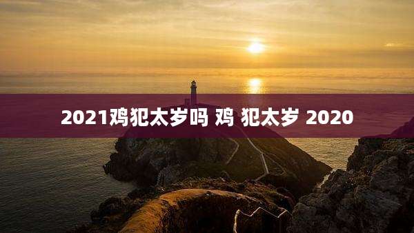2021鸡犯太岁吗 鸡 犯太岁 2020