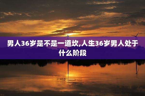男人36岁是不是一道坎,人生36岁男人处于什么阶段