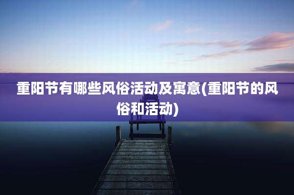 重阳节有哪些风俗活动及寓意(重阳节的风俗和活动)