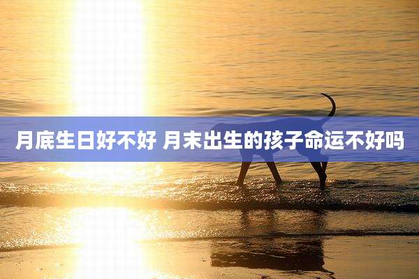月底生日好不好 月末出生的孩子命运不好吗
