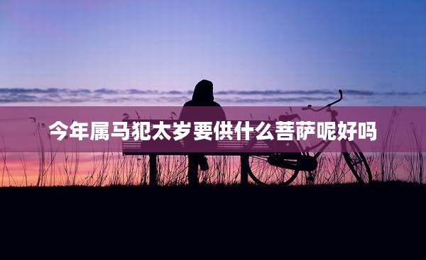 今年属马犯太岁要供什么菩萨呢好吗