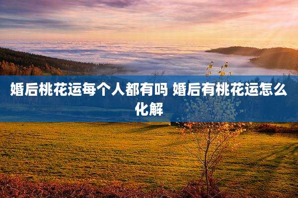 婚后桃花运每个人都有吗 婚后有桃花运怎么化解
