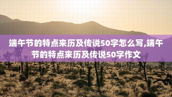 端午节的特点来历及传说50字怎么写,端午节的特点来历及传说50字作文
