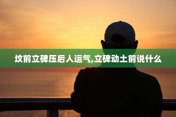 坟前立碑压后人运气,立碑动土前说什么