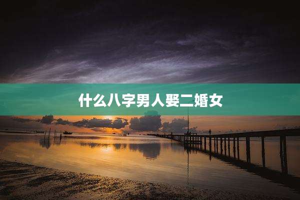 什么八字男人娶二婚女